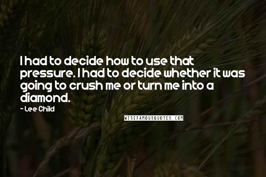 Lee Child Quotes: I had to decide how to use that pressure. I had to decide whether it was going to crush me or turn me into a diamond.