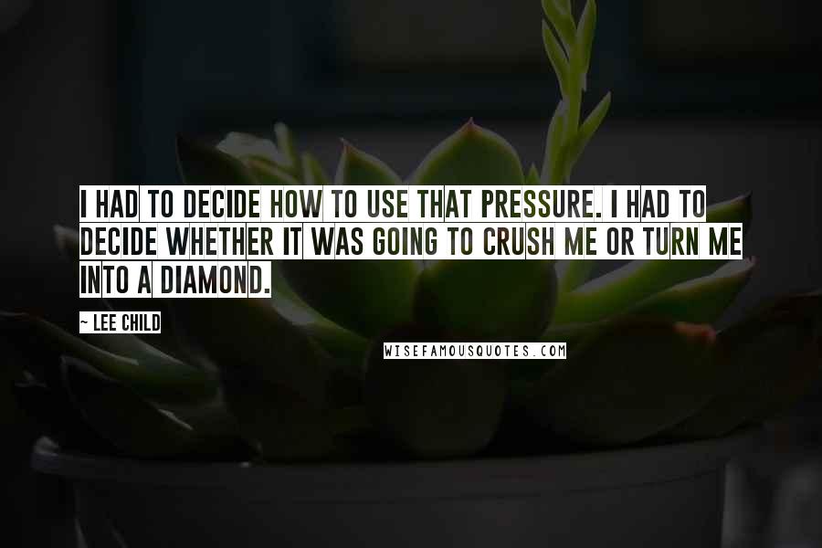 Lee Child Quotes: I had to decide how to use that pressure. I had to decide whether it was going to crush me or turn me into a diamond.