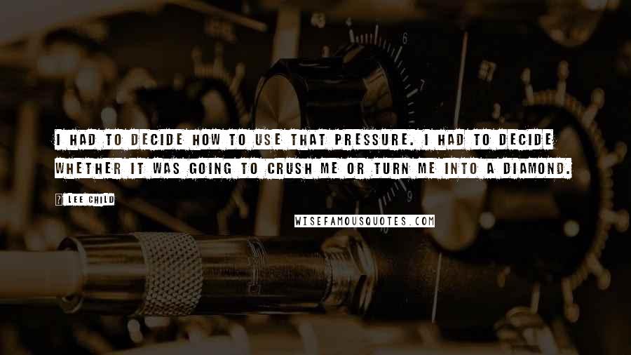 Lee Child Quotes: I had to decide how to use that pressure. I had to decide whether it was going to crush me or turn me into a diamond.