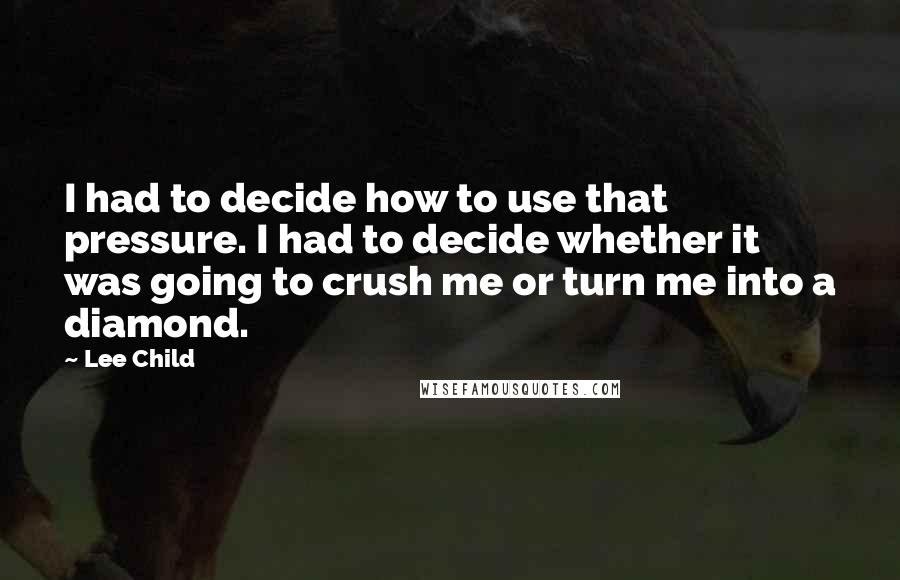 Lee Child Quotes: I had to decide how to use that pressure. I had to decide whether it was going to crush me or turn me into a diamond.