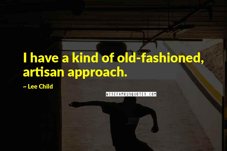 Lee Child Quotes: I have a kind of old-fashioned, artisan approach.