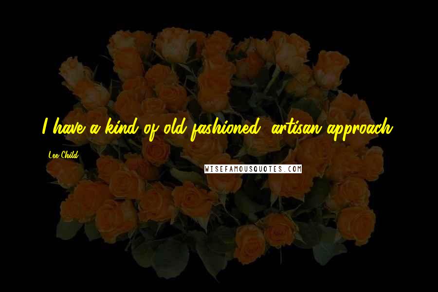 Lee Child Quotes: I have a kind of old-fashioned, artisan approach.