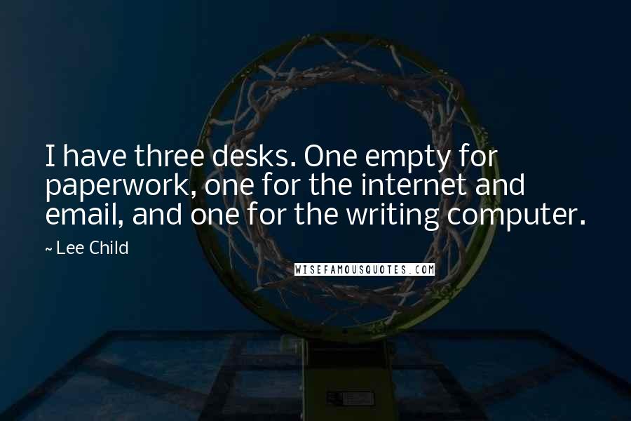 Lee Child Quotes: I have three desks. One empty for paperwork, one for the internet and email, and one for the writing computer.