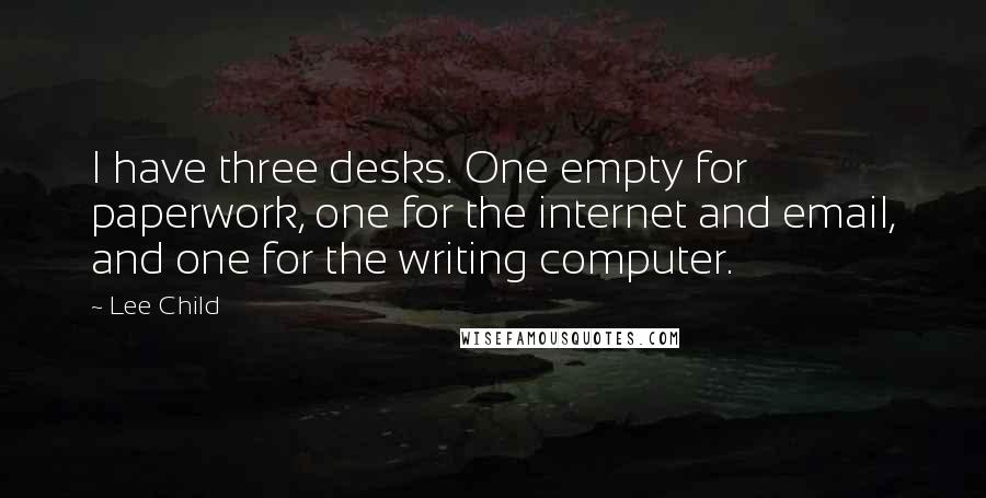 Lee Child Quotes: I have three desks. One empty for paperwork, one for the internet and email, and one for the writing computer.