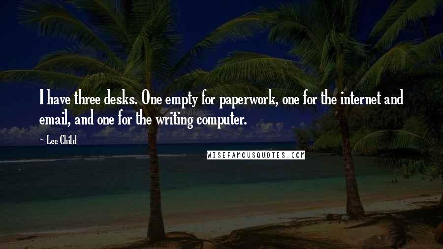 Lee Child Quotes: I have three desks. One empty for paperwork, one for the internet and email, and one for the writing computer.