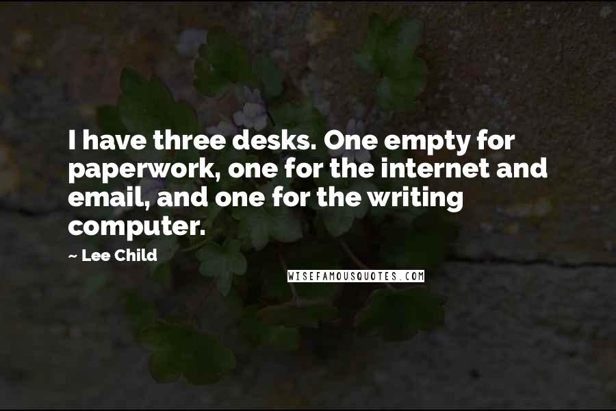 Lee Child Quotes: I have three desks. One empty for paperwork, one for the internet and email, and one for the writing computer.