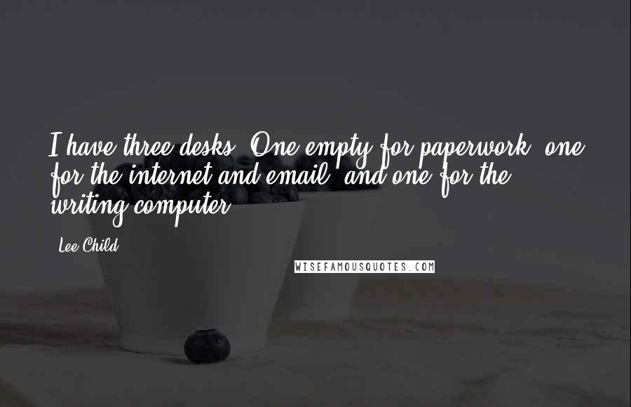 Lee Child Quotes: I have three desks. One empty for paperwork, one for the internet and email, and one for the writing computer.