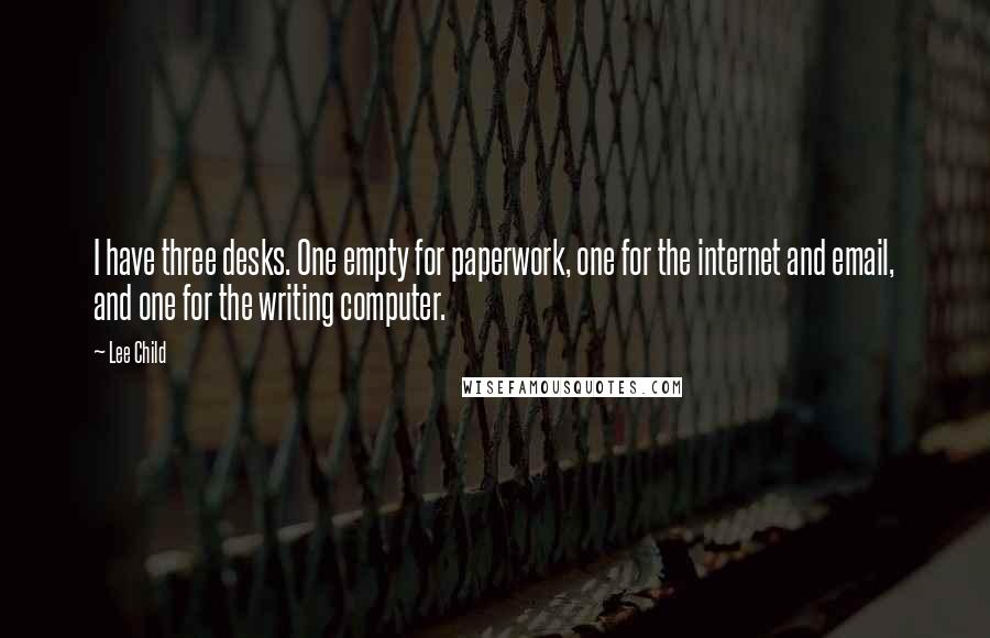 Lee Child Quotes: I have three desks. One empty for paperwork, one for the internet and email, and one for the writing computer.