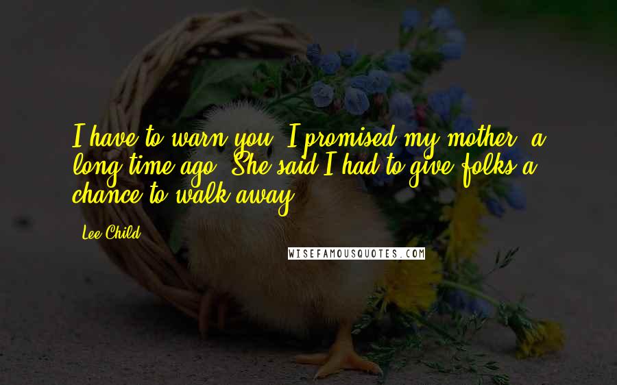 Lee Child Quotes: I have to warn you. I promised my mother, a long time ago. She said I had to give folks a chance to walk away.