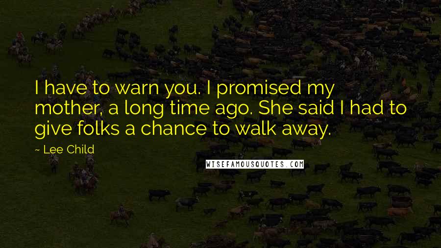 Lee Child Quotes: I have to warn you. I promised my mother, a long time ago. She said I had to give folks a chance to walk away.