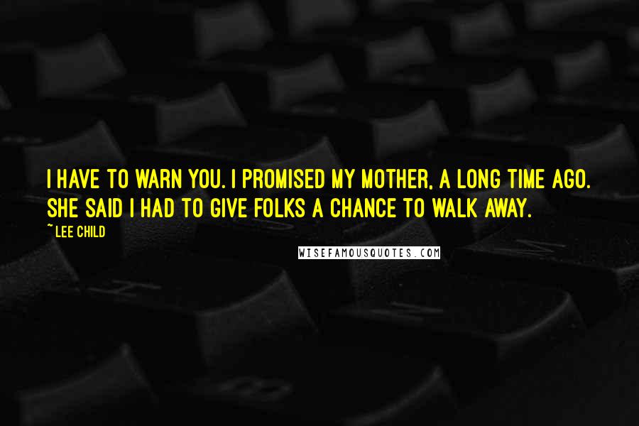 Lee Child Quotes: I have to warn you. I promised my mother, a long time ago. She said I had to give folks a chance to walk away.