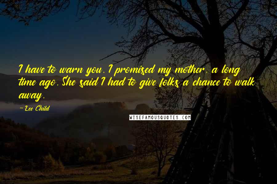 Lee Child Quotes: I have to warn you. I promised my mother, a long time ago. She said I had to give folks a chance to walk away.