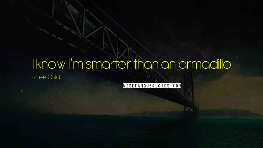 Lee Child Quotes: I know I'm smarter than an armadillo