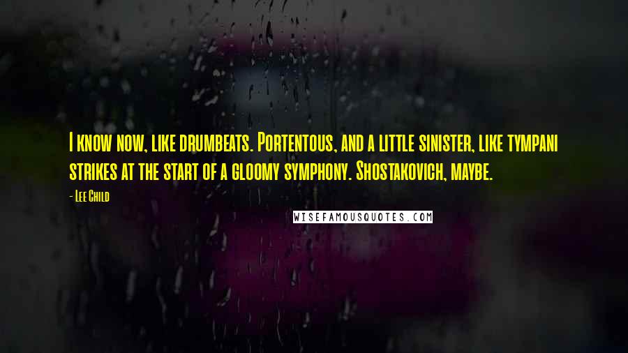 Lee Child Quotes: I know now, like drumbeats. Portentous, and a little sinister, like tympani strikes at the start of a gloomy symphony. Shostakovich, maybe.