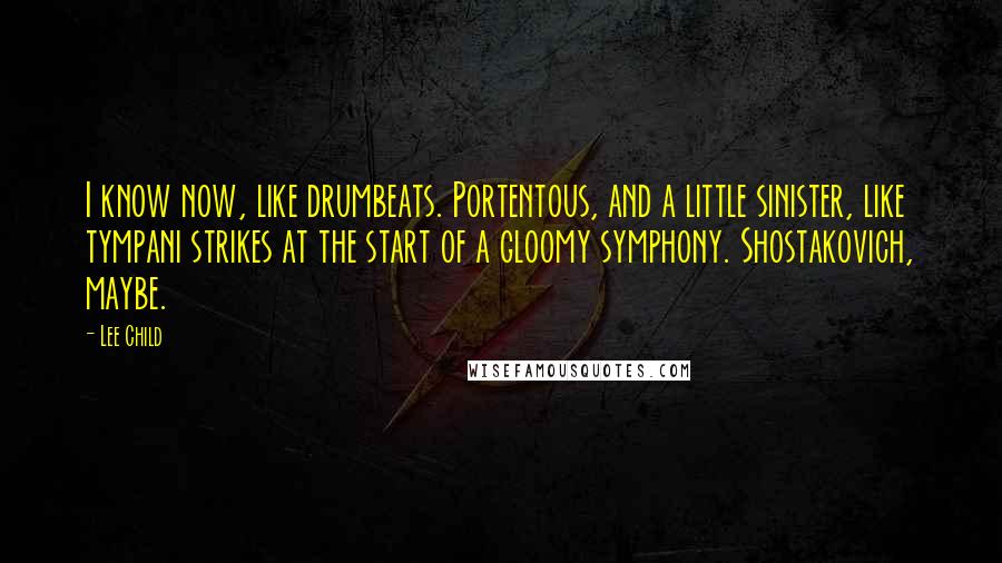 Lee Child Quotes: I know now, like drumbeats. Portentous, and a little sinister, like tympani strikes at the start of a gloomy symphony. Shostakovich, maybe.