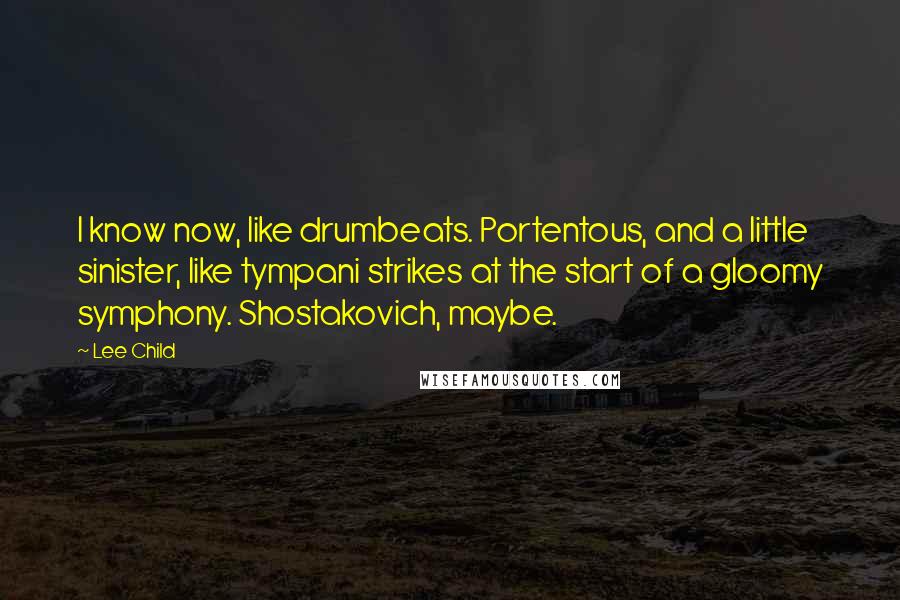 Lee Child Quotes: I know now, like drumbeats. Portentous, and a little sinister, like tympani strikes at the start of a gloomy symphony. Shostakovich, maybe.