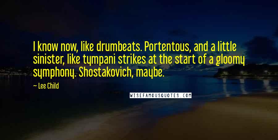 Lee Child Quotes: I know now, like drumbeats. Portentous, and a little sinister, like tympani strikes at the start of a gloomy symphony. Shostakovich, maybe.