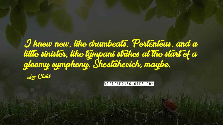 Lee Child Quotes: I know now, like drumbeats. Portentous, and a little sinister, like tympani strikes at the start of a gloomy symphony. Shostakovich, maybe.