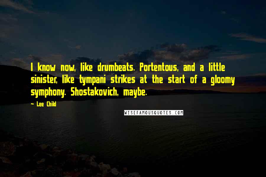 Lee Child Quotes: I know now, like drumbeats. Portentous, and a little sinister, like tympani strikes at the start of a gloomy symphony. Shostakovich, maybe.