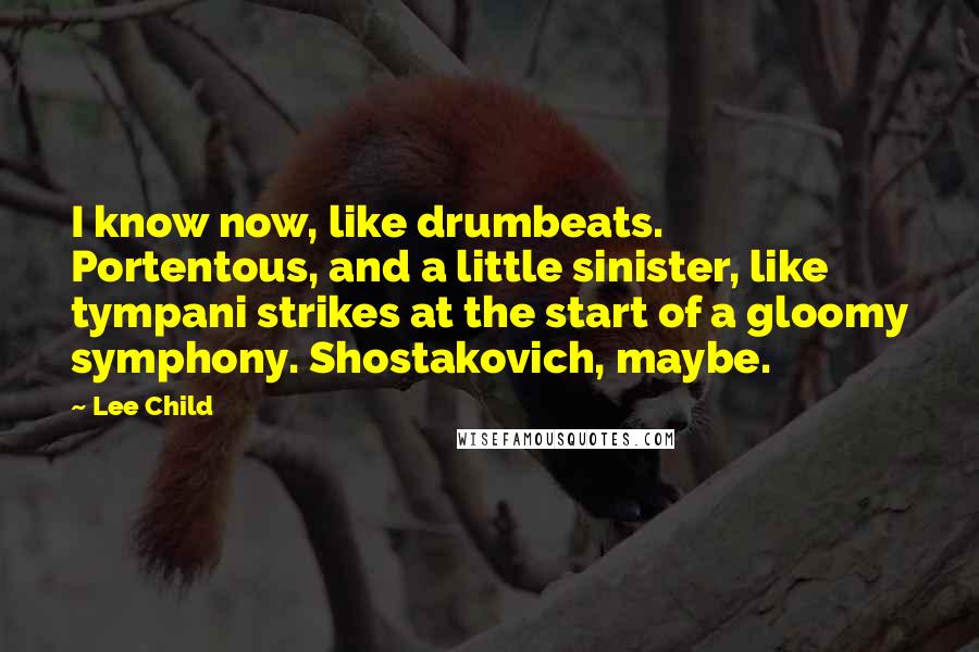 Lee Child Quotes: I know now, like drumbeats. Portentous, and a little sinister, like tympani strikes at the start of a gloomy symphony. Shostakovich, maybe.