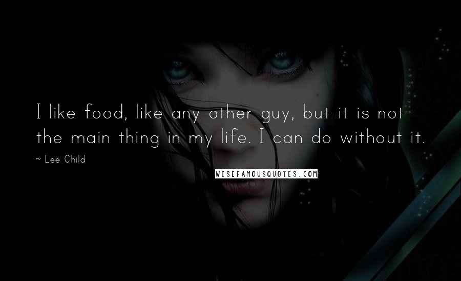 Lee Child Quotes: I like food, like any other guy, but it is not the main thing in my life. I can do without it.