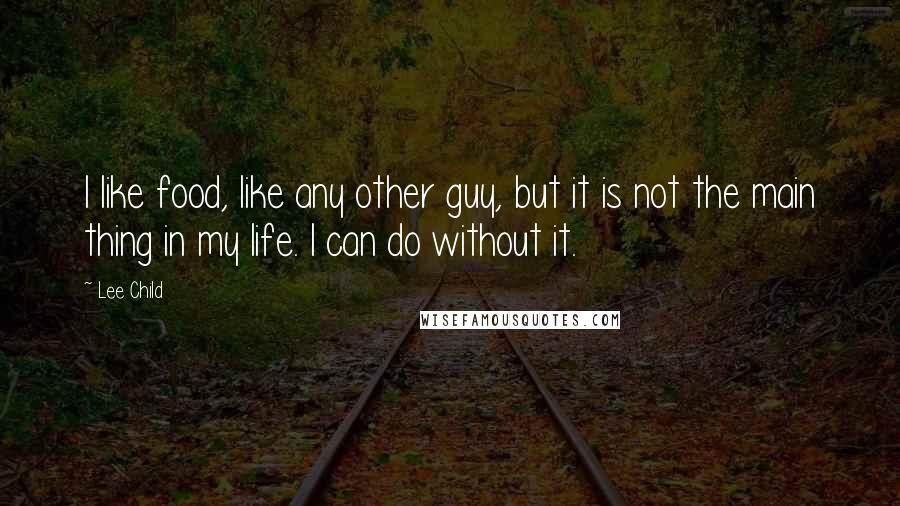 Lee Child Quotes: I like food, like any other guy, but it is not the main thing in my life. I can do without it.
