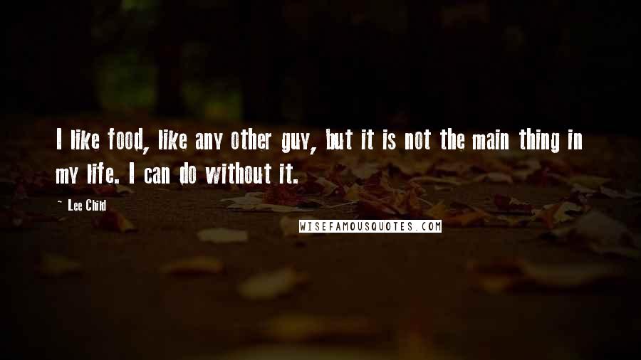 Lee Child Quotes: I like food, like any other guy, but it is not the main thing in my life. I can do without it.