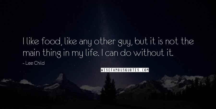 Lee Child Quotes: I like food, like any other guy, but it is not the main thing in my life. I can do without it.
