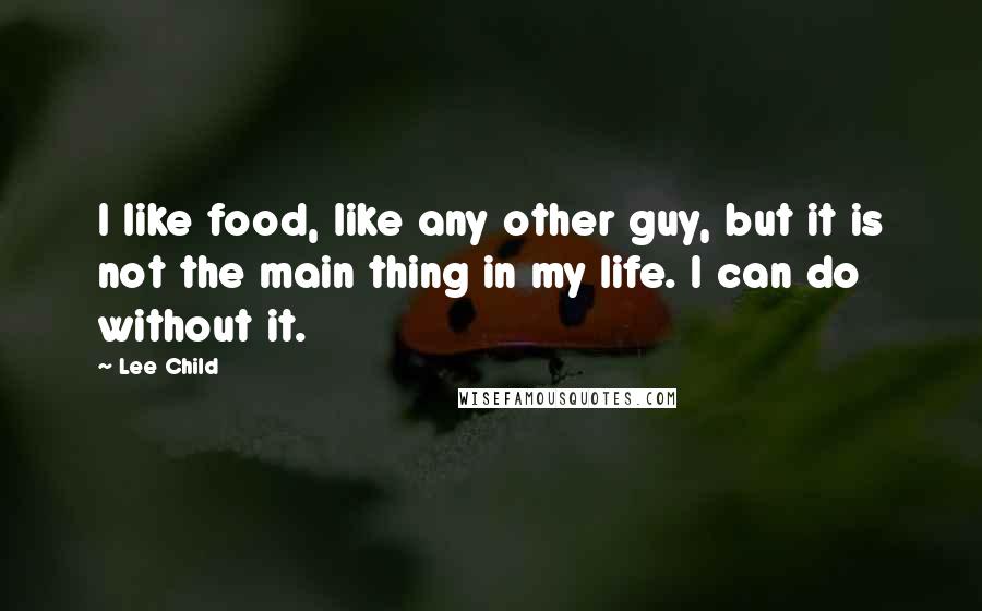 Lee Child Quotes: I like food, like any other guy, but it is not the main thing in my life. I can do without it.