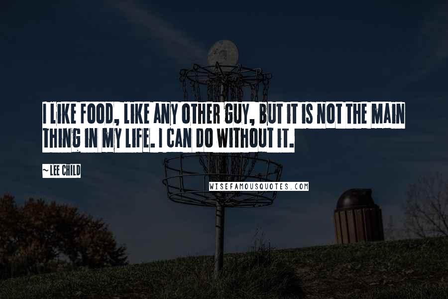 Lee Child Quotes: I like food, like any other guy, but it is not the main thing in my life. I can do without it.