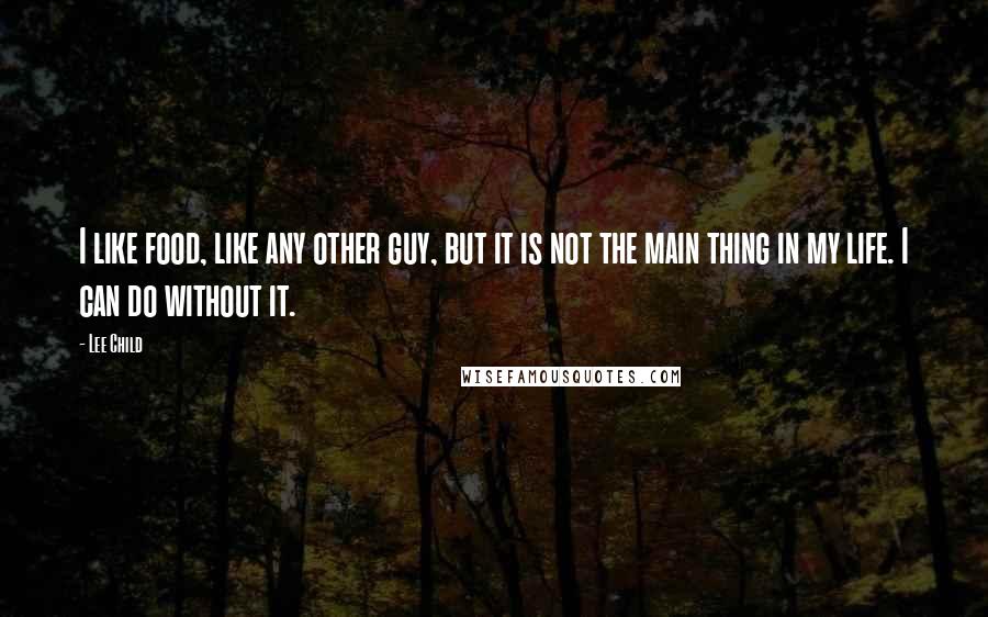 Lee Child Quotes: I like food, like any other guy, but it is not the main thing in my life. I can do without it.