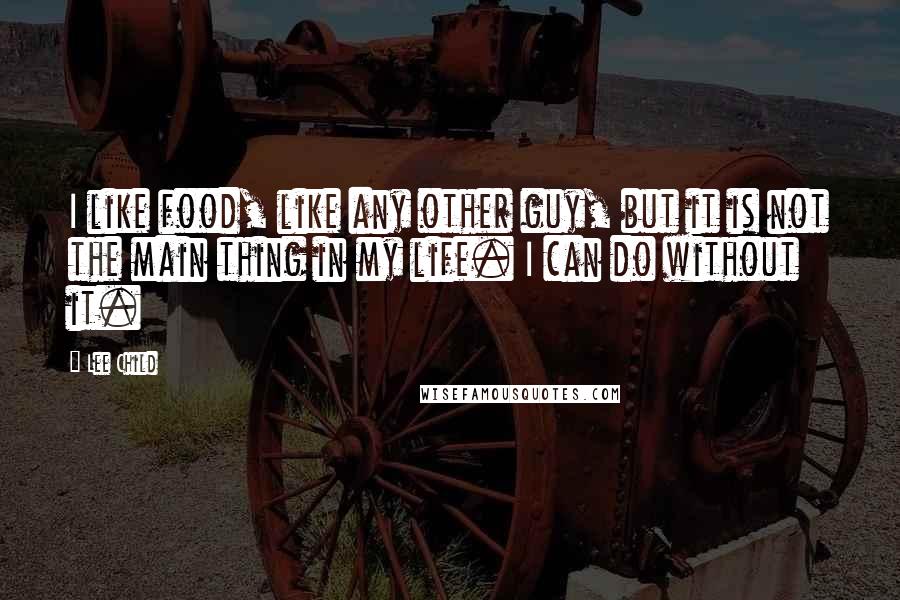 Lee Child Quotes: I like food, like any other guy, but it is not the main thing in my life. I can do without it.