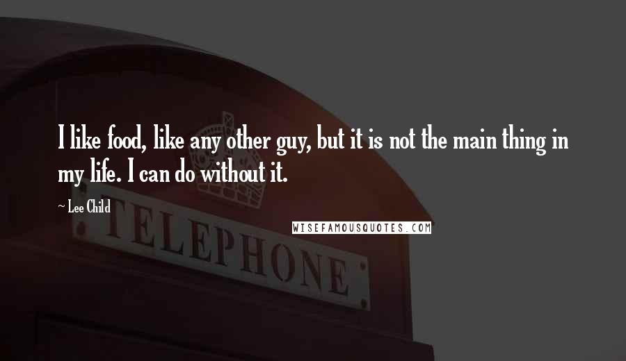 Lee Child Quotes: I like food, like any other guy, but it is not the main thing in my life. I can do without it.