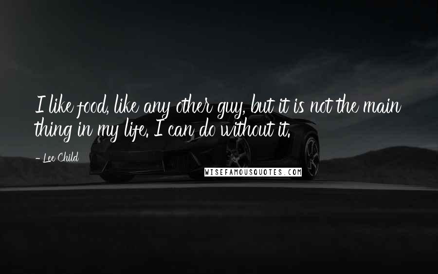 Lee Child Quotes: I like food, like any other guy, but it is not the main thing in my life. I can do without it.