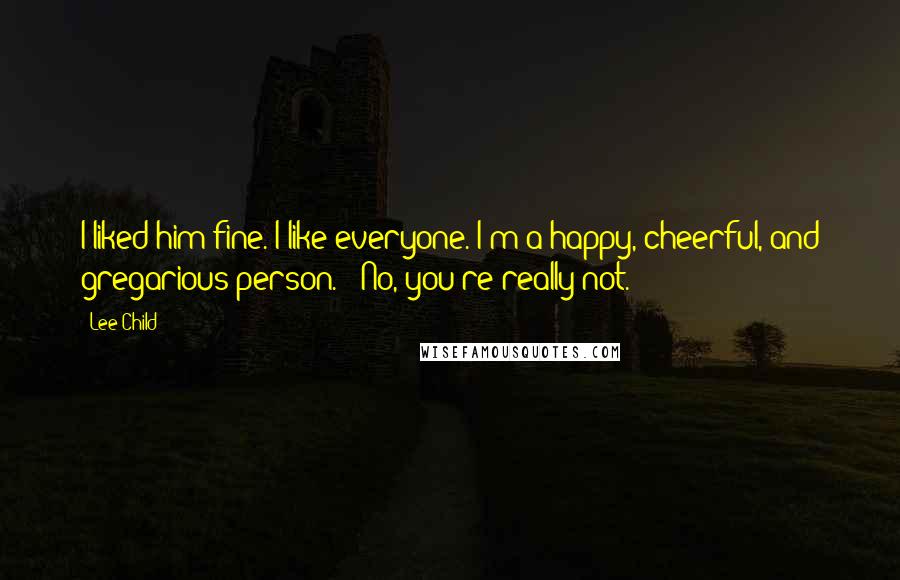 Lee Child Quotes: I liked him fine. I like everyone. I'm a happy, cheerful, and gregarious person." "No, you're really not.