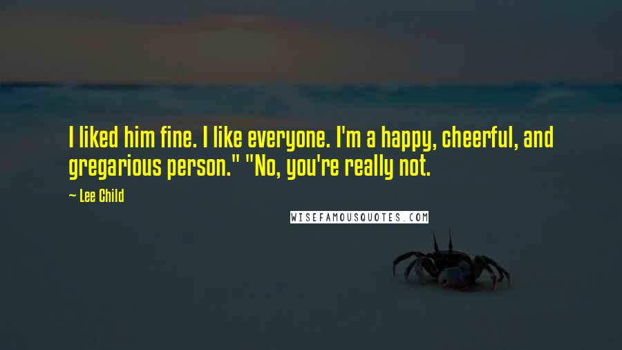 Lee Child Quotes: I liked him fine. I like everyone. I'm a happy, cheerful, and gregarious person." "No, you're really not.