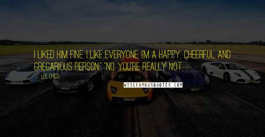 Lee Child Quotes: I liked him fine. I like everyone. I'm a happy, cheerful, and gregarious person." "No, you're really not.