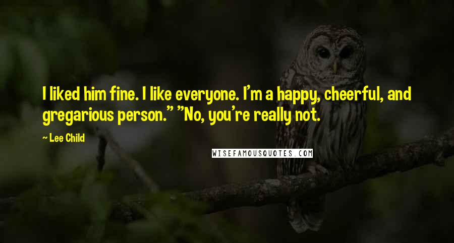 Lee Child Quotes: I liked him fine. I like everyone. I'm a happy, cheerful, and gregarious person." "No, you're really not.