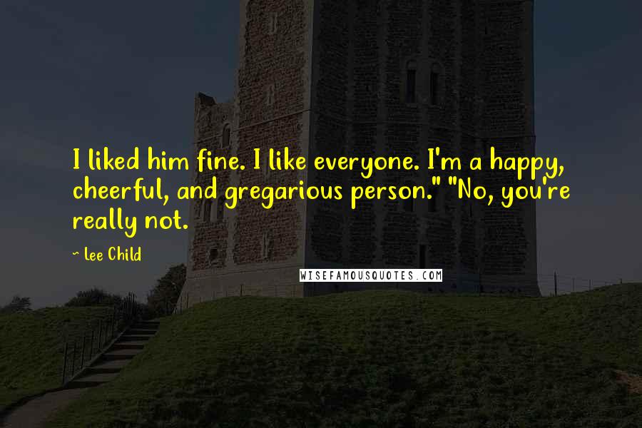 Lee Child Quotes: I liked him fine. I like everyone. I'm a happy, cheerful, and gregarious person." "No, you're really not.