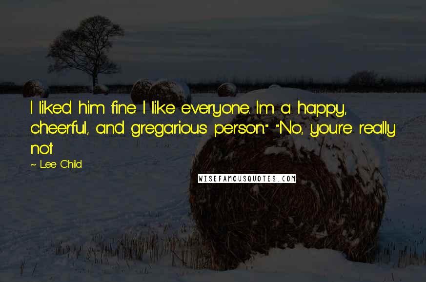 Lee Child Quotes: I liked him fine. I like everyone. I'm a happy, cheerful, and gregarious person." "No, you're really not.