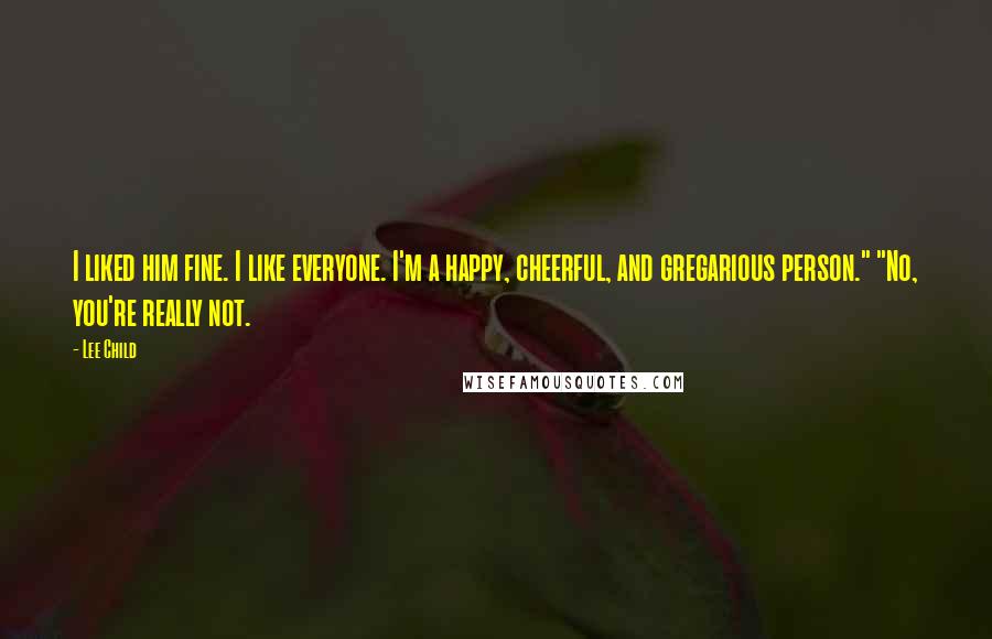 Lee Child Quotes: I liked him fine. I like everyone. I'm a happy, cheerful, and gregarious person." "No, you're really not.