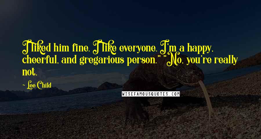 Lee Child Quotes: I liked him fine. I like everyone. I'm a happy, cheerful, and gregarious person." "No, you're really not.