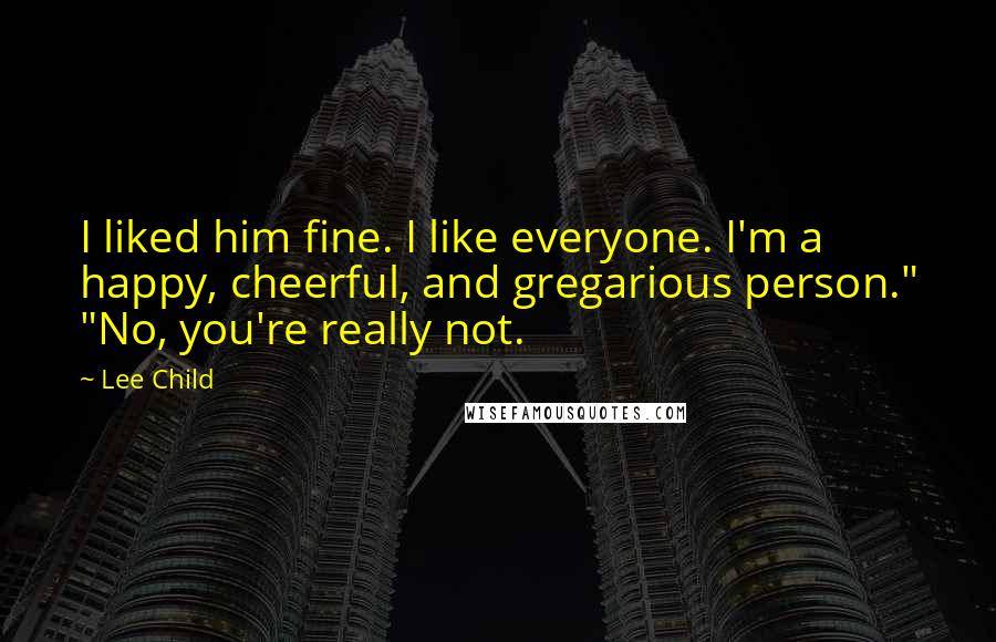 Lee Child Quotes: I liked him fine. I like everyone. I'm a happy, cheerful, and gregarious person." "No, you're really not.