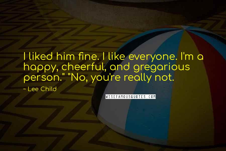 Lee Child Quotes: I liked him fine. I like everyone. I'm a happy, cheerful, and gregarious person." "No, you're really not.