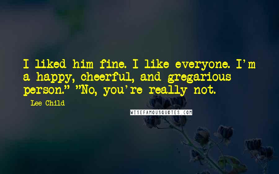 Lee Child Quotes: I liked him fine. I like everyone. I'm a happy, cheerful, and gregarious person." "No, you're really not.