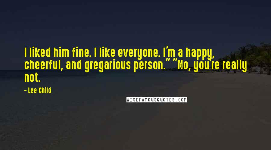 Lee Child Quotes: I liked him fine. I like everyone. I'm a happy, cheerful, and gregarious person." "No, you're really not.