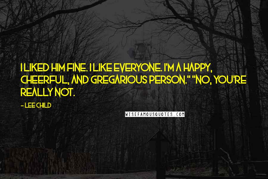 Lee Child Quotes: I liked him fine. I like everyone. I'm a happy, cheerful, and gregarious person." "No, you're really not.