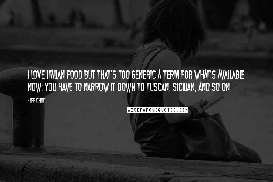 Lee Child Quotes: I love Italian food but that's too generic a term for what's available now: you have to narrow it down to Tuscan, Sicilian, and so on.