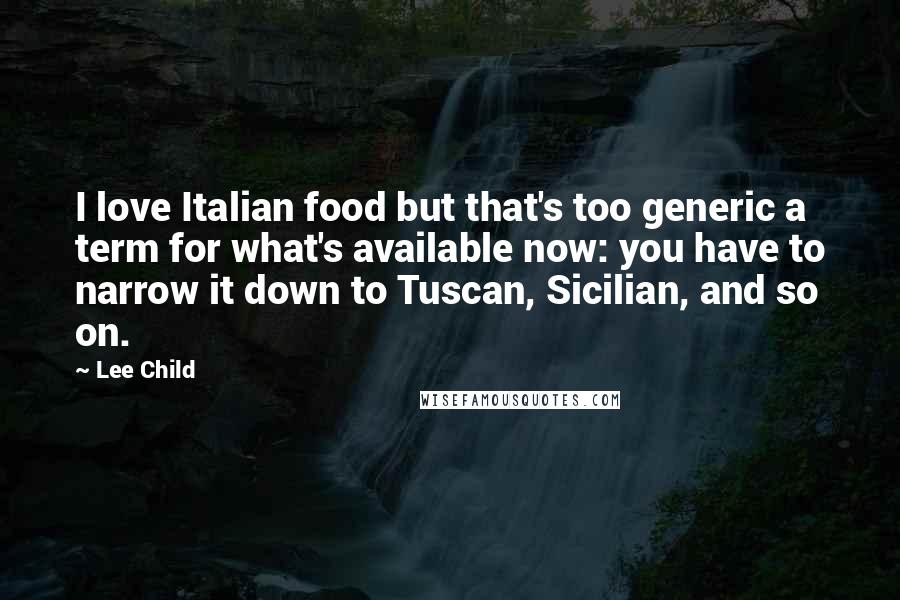 Lee Child Quotes: I love Italian food but that's too generic a term for what's available now: you have to narrow it down to Tuscan, Sicilian, and so on.