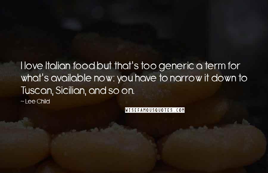 Lee Child Quotes: I love Italian food but that's too generic a term for what's available now: you have to narrow it down to Tuscan, Sicilian, and so on.